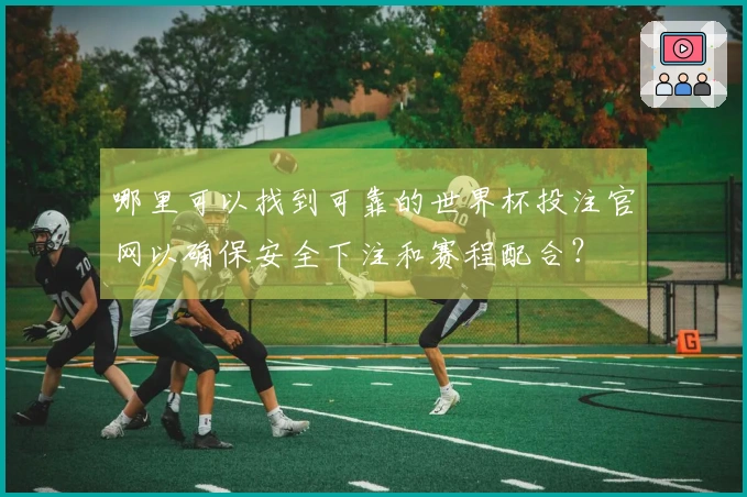哪里可以找到可靠的世界杯投注官网以确保安全下注和赛程配合？