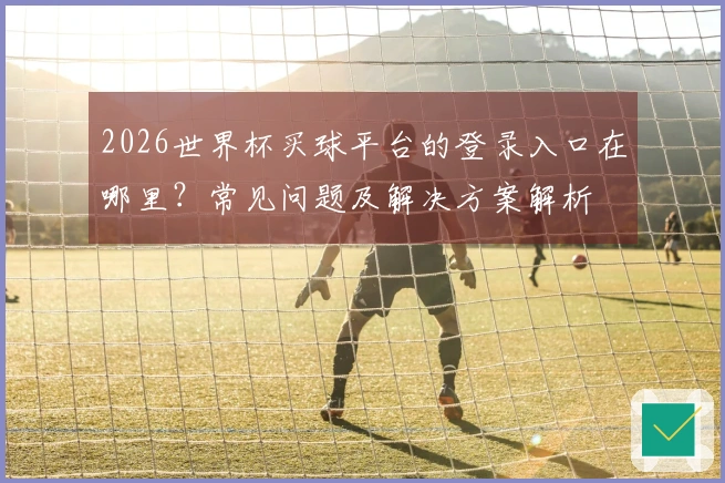 2026世界杯买球平台的登录入口在哪里？常见问题及解决方案解析
