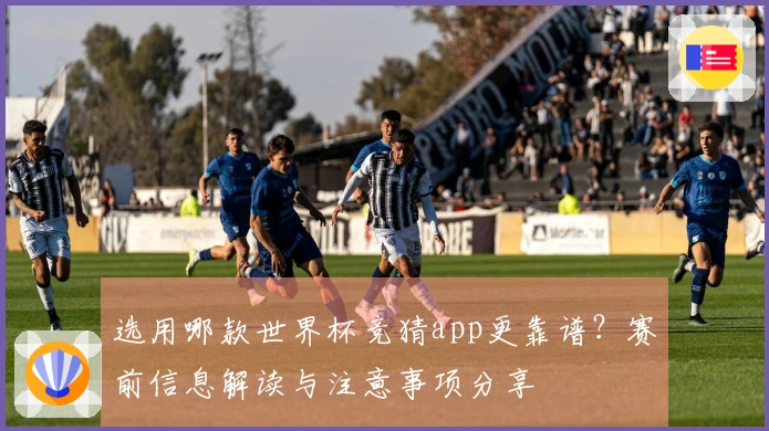 选用哪款世界杯竞猜app更靠谱？赛前信息解读与注意事项分享