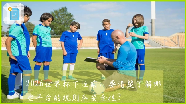 2026世界杯下注前，要清楚了解哪些平台的规则和安全性？