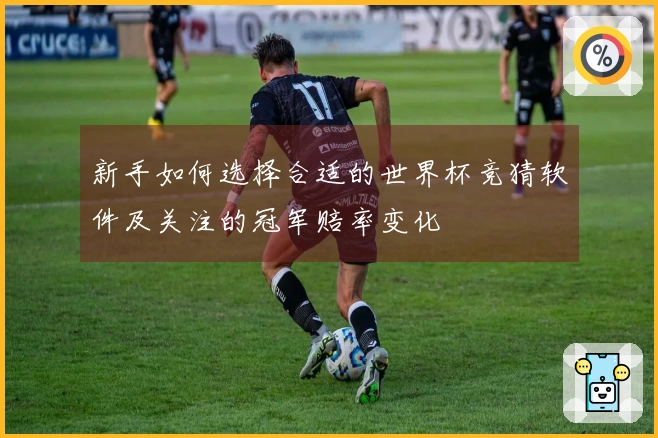 新手如何选择合适的世界杯竞猜软件及关注的冠军赔率变化