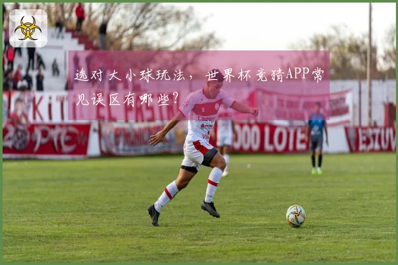 选对大小球玩法，世界杯竞猜APP常见误区有哪些？