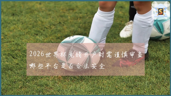 2026世界杯竞猜开户时需谨慎审查哪些平台是否合法安全