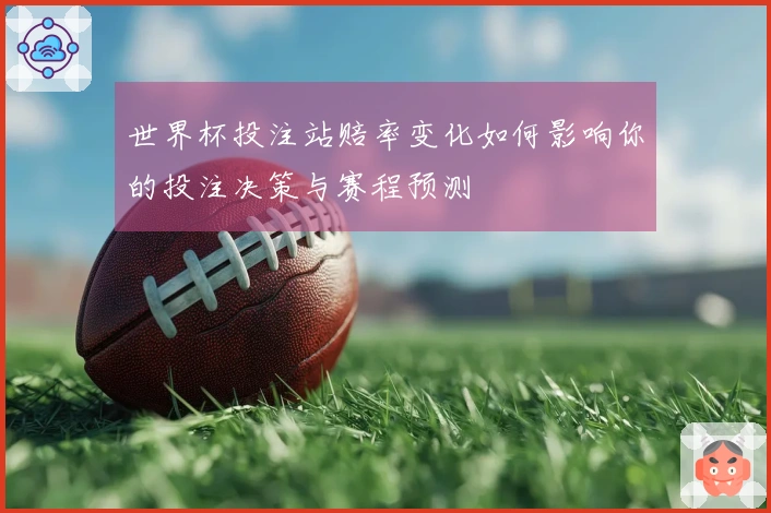 世界杯投注站赔率变化如何影响你的投注决策与赛程预测