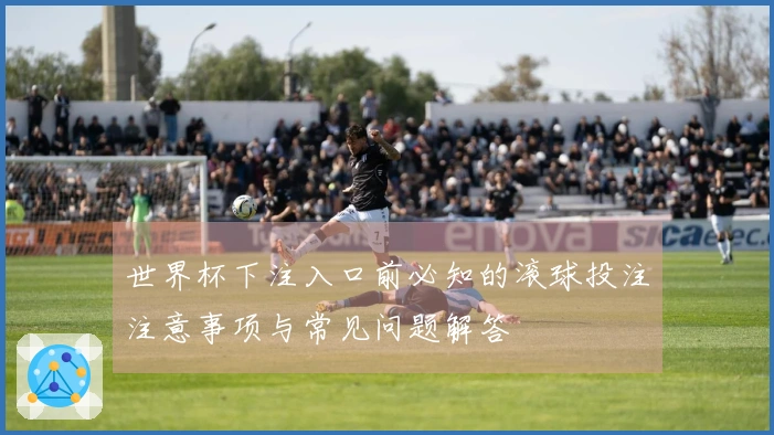 世界杯下注入口前必知的滚球投注注意事项与常见问题解答
