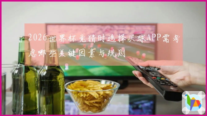 2026世界杯竞猜时选择买球APP需考虑哪些关键因素与规则