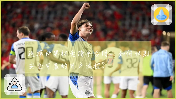 选择世界杯竞猜平台时，如何识别安全可靠的开户流程？