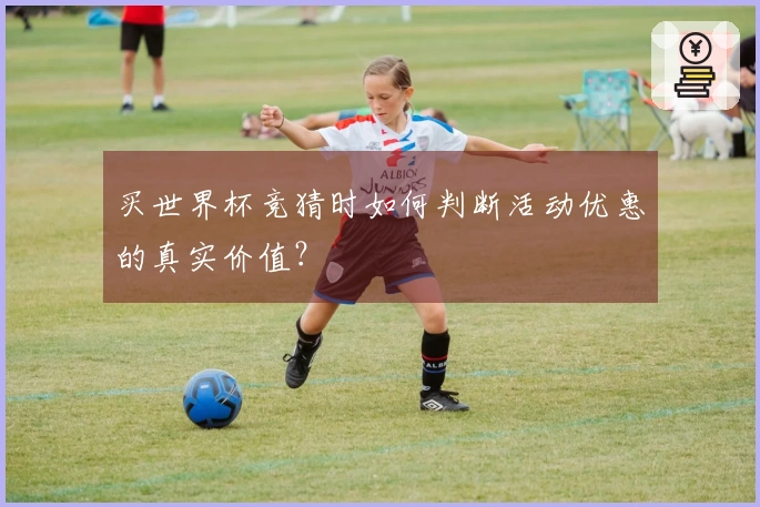 买世界杯竞猜时如何判断活动优惠的真实价值？