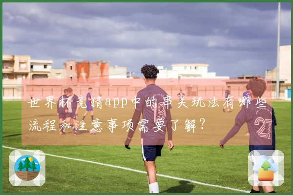 世界杯竞猜app中的串关玩法有哪些流程和注意事项需要了解？