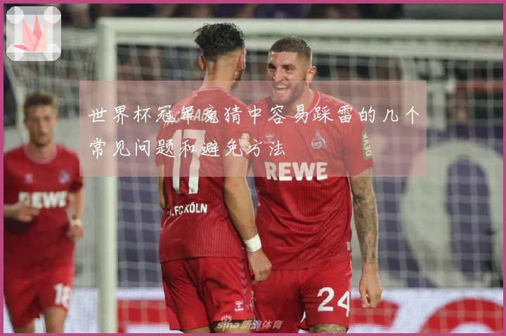 世界杯冠军竞猜中容易踩雷的几个常见问题和避免方法