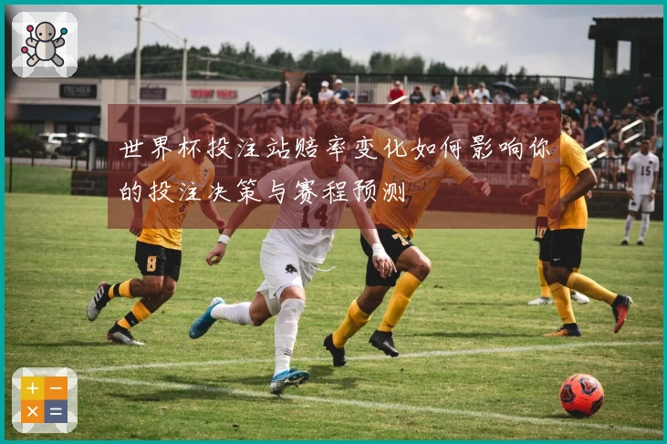 世界杯投注站赔率变化如何影响你的投注决策与赛程预测