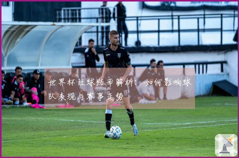 世界杯让球赔率解析：如何影响球队表现与赛事走势