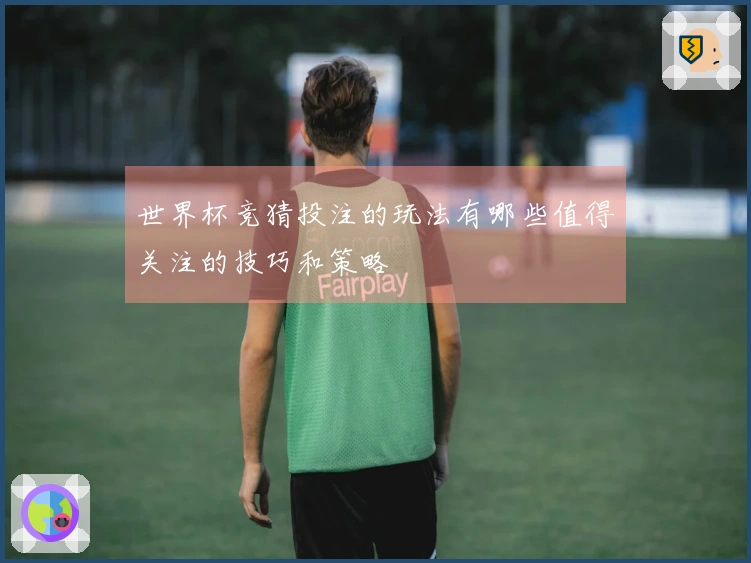 世界杯竞猜投注的玩法有哪些值得关注的技巧和策略