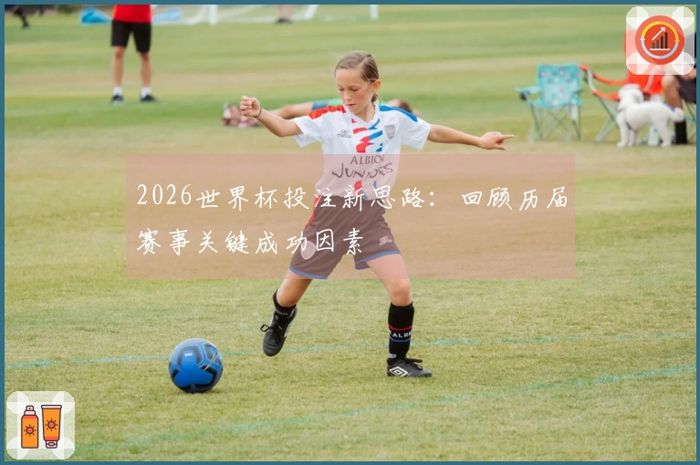 2026世界杯投注新思路：回顾历届赛事关键成功因素