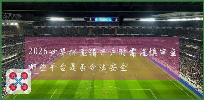 2026世界杯竞猜开户时需谨慎审查哪些平台是否合法安全