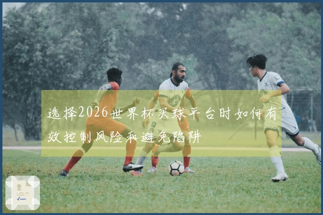 选择2026世界杯买球平台时如何有效控制风险和避免陷阱