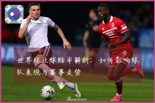世界杯让球赔率解析：如何影响球队表现与赛事走势